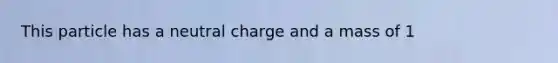 This particle has a neutral charge and a mass of 1