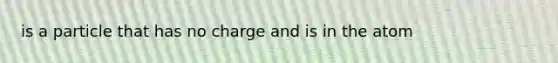 is a particle that has no charge and is in the atom