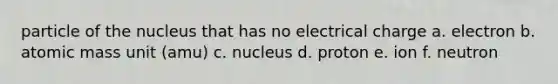 particle of the nucleus that has no electrical charge a. electron b. atomic mass unit (amu) c. nucleus d. proton e. ion f. neutron