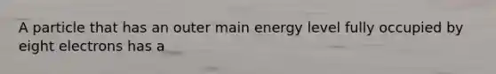 A particle that has an outer main energy level fully occupied by eight electrons has a