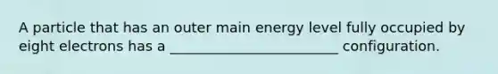 A particle that has an outer main energy level fully occupied by eight electrons has a ________________________ configuration.