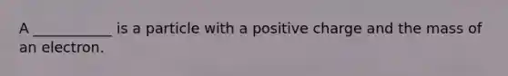 A ___________ is a particle with a positive charge and the mass of an electron.