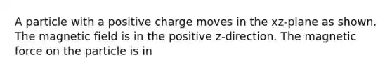 A particle with a positive charge moves in the xz-plane as shown. The magnetic field is in the positive z-direction. The magnetic force on the particle is in