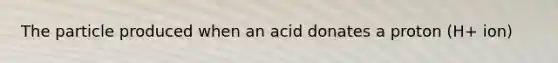 The particle produced when an acid donates a proton (H+ ion)