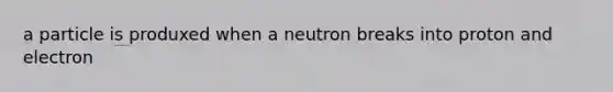 a particle is produxed when a neutron breaks into proton and electron