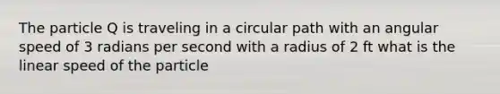 The particle Q is traveling in a circular path with an angular speed of 3 radians per second with a radius of 2 ft what is the linear speed of the particle