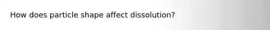 How does particle shape affect dissolution?