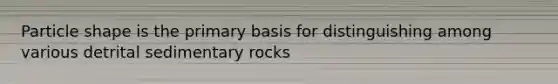 Particle shape is the primary basis for distinguishing among various detrital sedimentary rocks