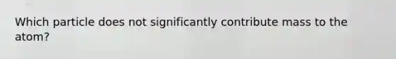 Which particle does not significantly contribute mass to the atom?