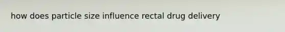 how does particle size influence rectal drug delivery