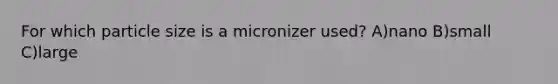 For which particle size is a micronizer used? A)nano B)small C)large