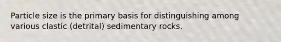 Particle size is the primary basis for distinguishing among various clastic (detrital) sedimentary rocks.