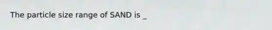 The particle size range of SAND is _