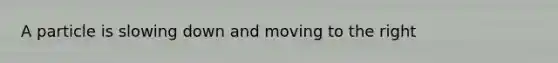 A particle is slowing down and moving to the right