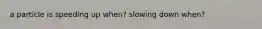 a particle is speeding up when? slowing down when?