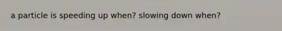 a particle is speeding up when? slowing down when?