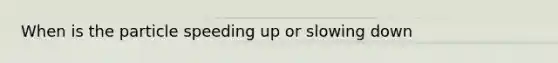 When is the particle speeding up or slowing down