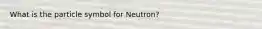 What is the particle symbol for Neutron?