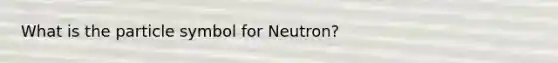 What is the particle symbol for Neutron?