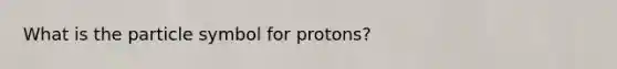 What is the particle symbol for protons?