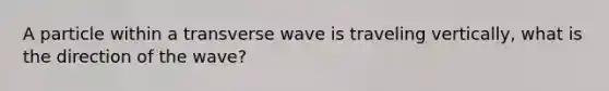 A particle within a transverse wave is traveling vertically, what is the direction of the wave?