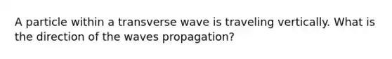 A particle within a transverse wave is traveling vertically. What is the direction of the waves propagation?