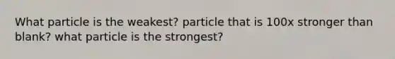 What particle is the weakest? particle that is 100x stronger than blank? what particle is the strongest?