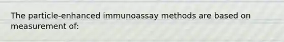 The particle-enhanced immunoassay methods are based on measurement of: