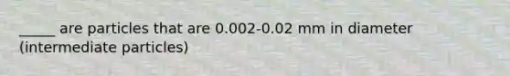 _____ are particles that are 0.002-0.02 mm in diameter (intermediate particles)