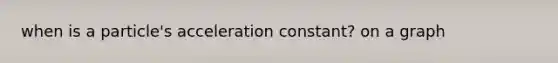 when is a particle's acceleration constant? on a graph