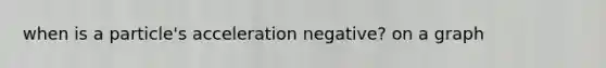 when is a particle's acceleration negative? on a graph