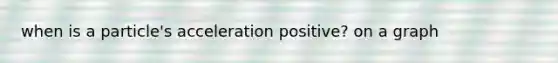 when is a particle's acceleration positive? on a graph