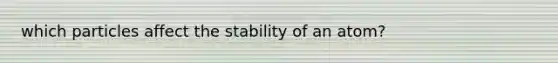 which particles affect the stability of an atom?