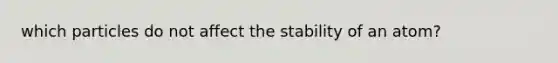 which particles do not affect the stability of an atom?