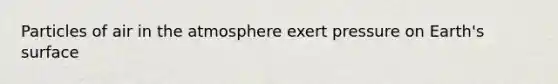 Particles of air in the atmosphere exert pressure on Earth's surface