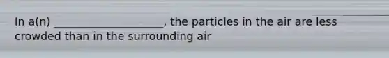 In a(n) ____________________, the particles in the air are less crowded than in the surrounding air