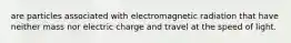 are particles associated with electromagnetic radiation that have neither mass nor electric charge and travel at the speed of light.