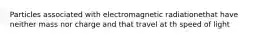 Particles associated with electromagnetic radiationethat have neither mass nor charge and that travel at th speed of light