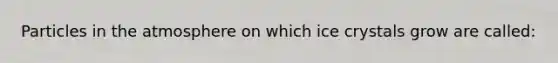 Particles in the atmosphere on which ice crystals grow are called: