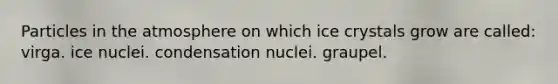 Particles in the atmosphere on which ice crystals grow are called: virga. ice nuclei. condensation nuclei. graupel.