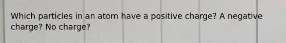 Which particles in an atom have a positive charge? A negative charge? No charge?