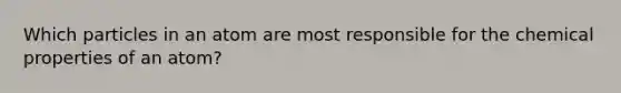 Which particles in an atom are most responsible for the chemical properties of an atom?