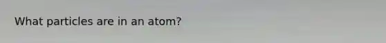 What particles are in an atom?