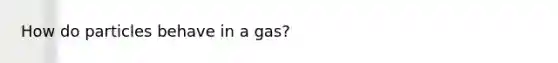 How do particles behave in a gas?