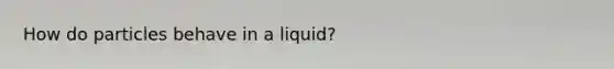 How do particles behave in a liquid?