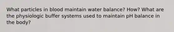 What particles in blood maintain water balance? How? What are the physiologic buffer systems used to maintain pH balance in the body?