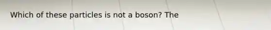 Which of these particles is not a boson? The