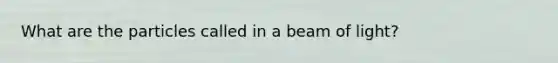 What are the particles called in a beam of light?