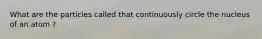 What are the particles called that continuously circle the nucleus of an atom ?
