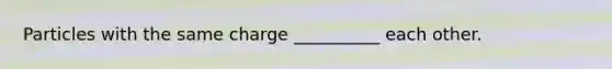Particles with the same charge __________ each other.